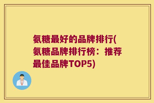 氨糖最好的品牌排行(氨糖品牌排行榜:推荐最佳品牌TOP5)