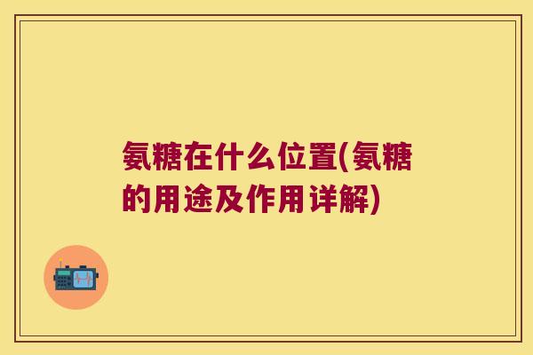 氨糖在什么位置(氨糖的用途及作用详解)