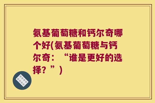 氨基葡萄糖和钙尔奇哪个好(氨基葡萄糖与钙尔奇:“谁是更好的选择?”)
