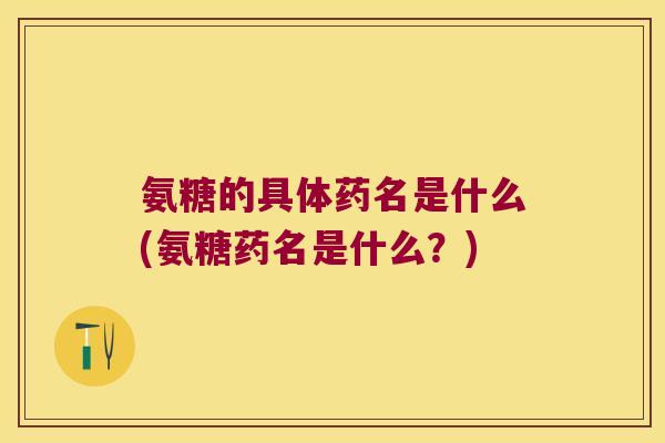氨糖的具体药名是什么(氨糖药名是什么?)