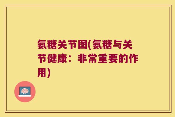 氨糖关节图(氨糖与关节健康:非常重要的作用)