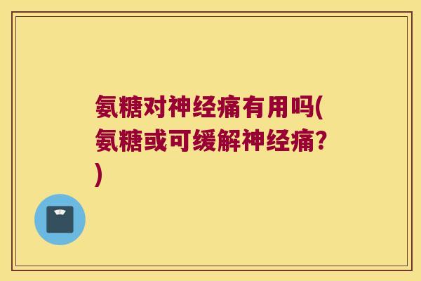 氨糖对神经痛有用吗(氨糖或可缓解神经痛?)