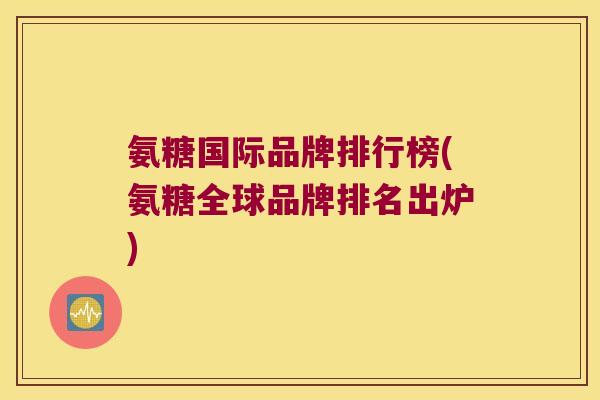 氨糖国际品牌排行榜(氨糖全球品牌排名出炉)