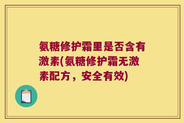 氨糖修护霜里是否含有激素(氨糖修护霜无激素配方,安全有效)
