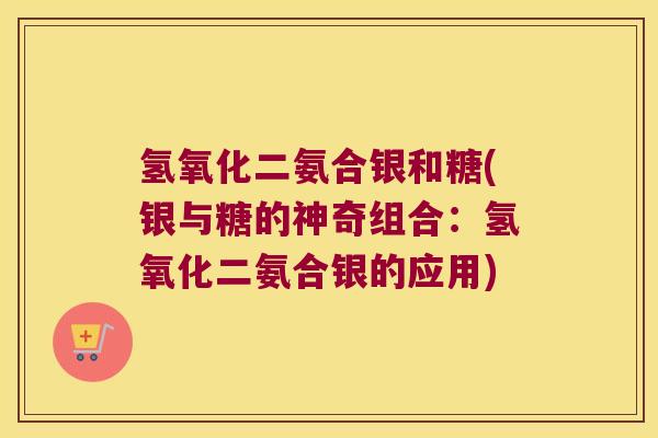 氢氧化二氨合银和糖(银与糖的神奇组合:氢氧化二氨合银的应用)