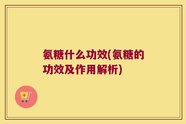 氨糖什么功效(氨糖的功效及作用解析)