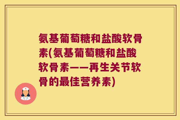 氨基葡萄糖和盐酸软骨素(氨基葡萄糖和盐酸软骨素——再生关节软骨的最佳营养素)