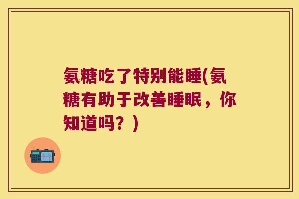 氨糖吃了特别能睡(氨糖有助于改善睡眠,你知道吗?)