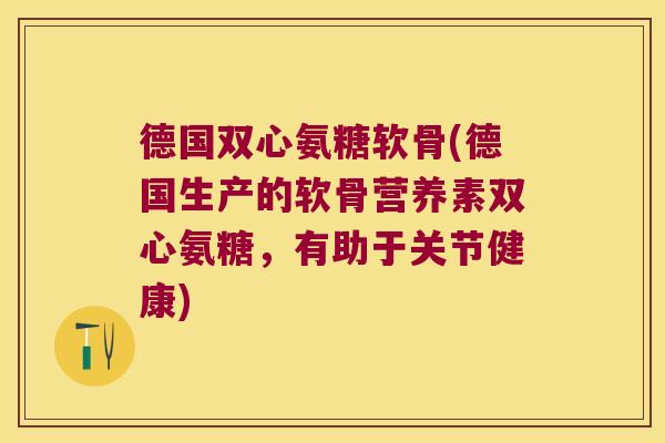 德国双心氨糖软骨(德国生产的软骨营养素双心氨糖,有助于关节健康)