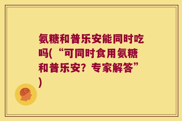 氨糖和普乐安能同时吃吗(“可同时食用氨糖和普乐安?专家解答”)