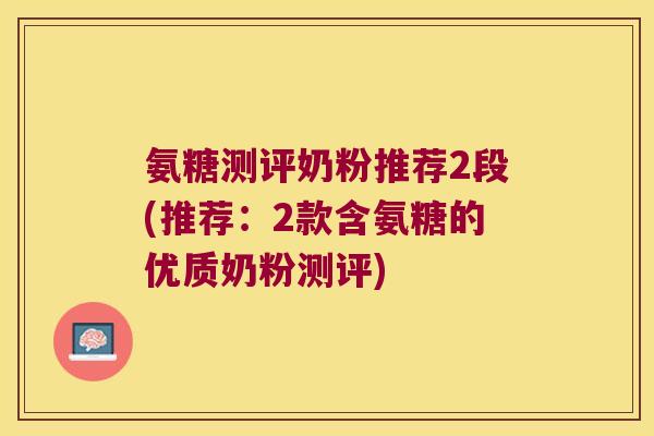 氨糖测评奶粉推荐2段(推荐:2款含氨糖的优质奶粉测评)