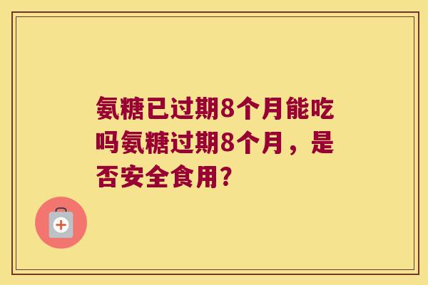 氨糖已过期8个月能吃吗氨糖过期8个月,是否安全食用?