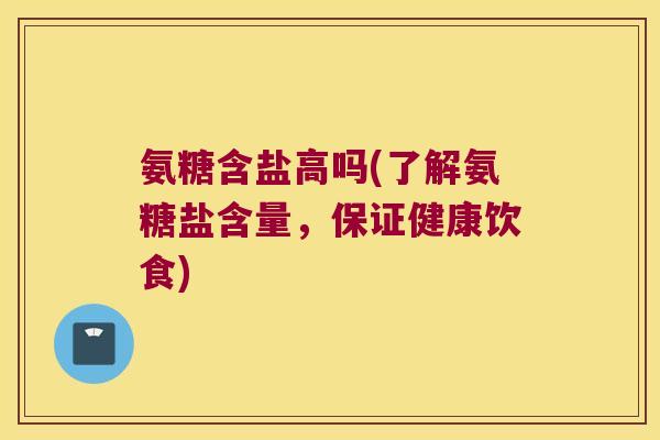 氨糖含盐高吗(了解氨糖盐含量,保证健康饮食)