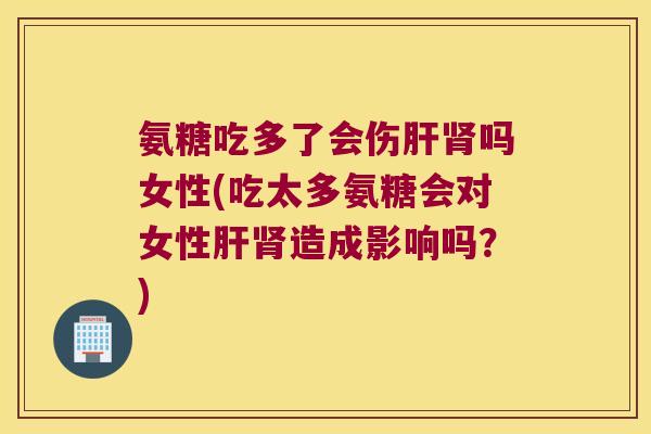 氨糖吃多了会伤肝肾吗女性(吃太多氨糖会对女性肝肾造成影响吗?)
