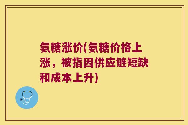 氨糖涨价(氨糖价格上涨,被指因供应链短缺和成本上升)