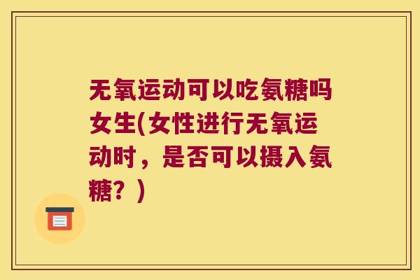 无氧运动可以吃氨糖吗女生(女性进行无氧运动时,是否可以摄入氨糖?)