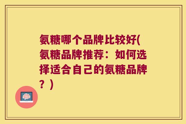 氨糖哪个品牌比较好(氨糖品牌推荐:如何选择适合自己的氨糖品牌?)