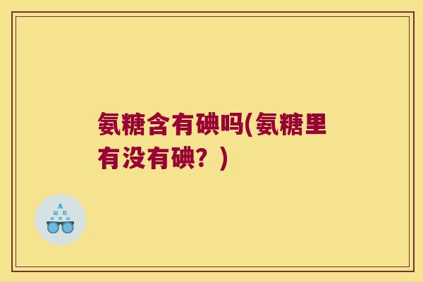 氨糖含有碘吗(氨糖里有没有碘?)