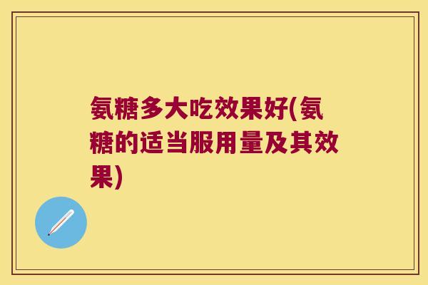 氨糖多大吃效果好(氨糖的适当服用量及其效果)