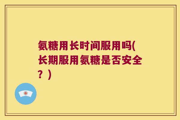 氨糖用长时间服用吗(长期服用氨糖是否安全?)