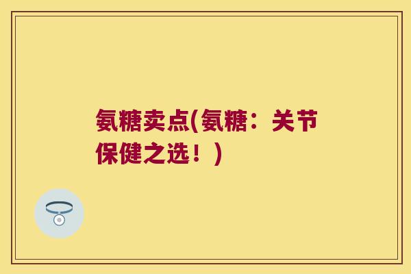 氨糖卖点(氨糖:关节保健之选!)