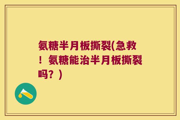 氨糖半月板撕裂(急救!氨糖能治半月板撕裂吗?)