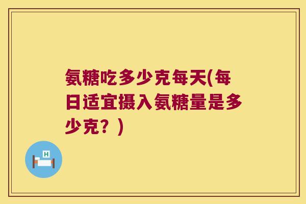 氨糖吃多少克每天(每日适宜摄入氨糖量是多少克?)