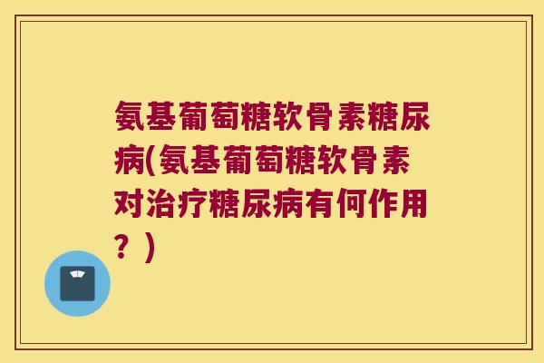 氨基葡萄糖软骨素糖尿病(氨基葡萄糖软骨素对治疗糖尿病有何作用?)
