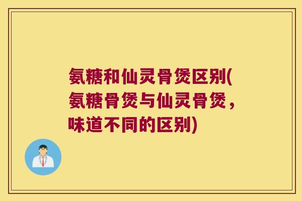 氨糖和仙灵骨煲区别(氨糖骨煲与仙灵骨煲,味道不同的区别)