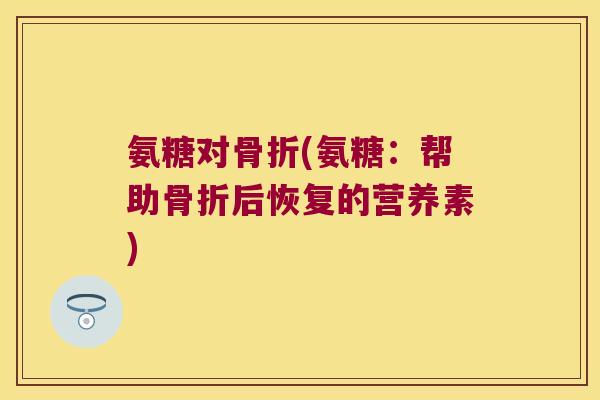 氨糖对骨折(氨糖:帮助骨折后恢复的营养素)