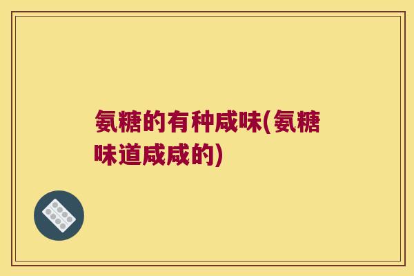 氨糖的有种咸味(氨糖味道咸咸的) 氨糖的有种咸味(氨糖味道咸咸的)
