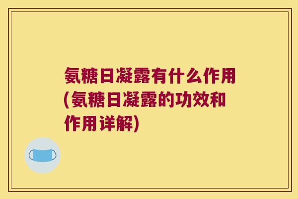 氨糖日凝露有什么作用(氨糖日凝露的功效和作用详解)