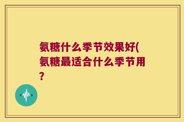 氨糖什么季节效果好(氨糖最适合什么季节用?