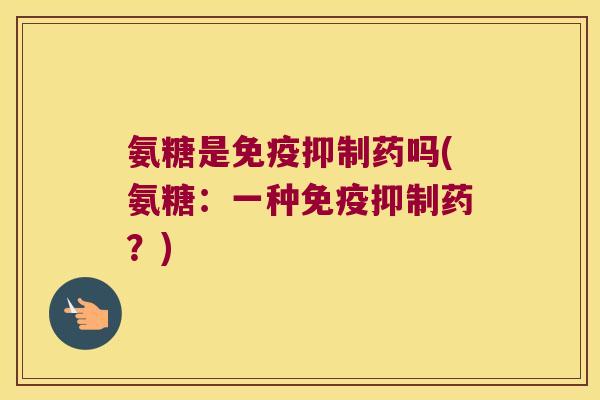 氨糖是免疫抑制药吗(氨糖：一种免疫抑制药？)