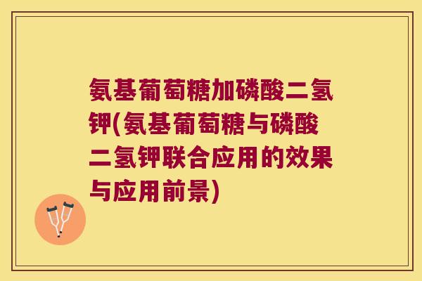氨基葡萄糖加磷酸二氢钾(氨基葡萄糖与磷酸二氢钾联合应用的效果与应用前景)