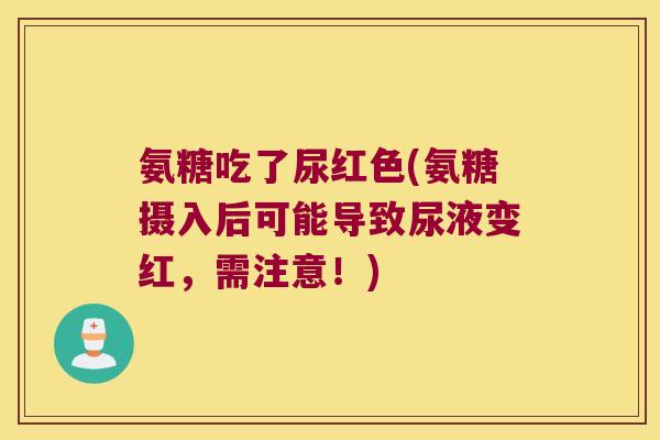 氨糖吃了尿红色(氨糖摄入后可能导致尿液变红,需注意!)