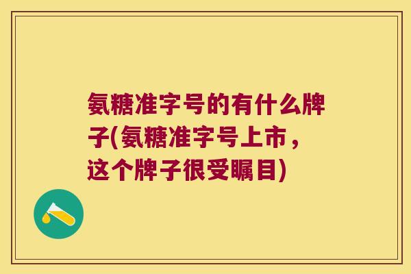 氨糖准字号的有什么牌子(氨糖准字号上市,这个牌子很受瞩目)