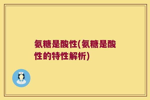 氨糖是酸性(氨糖是酸性的特性解析)