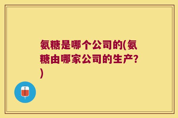 氨糖是哪个公司的(氨糖由哪家公司的生产?)