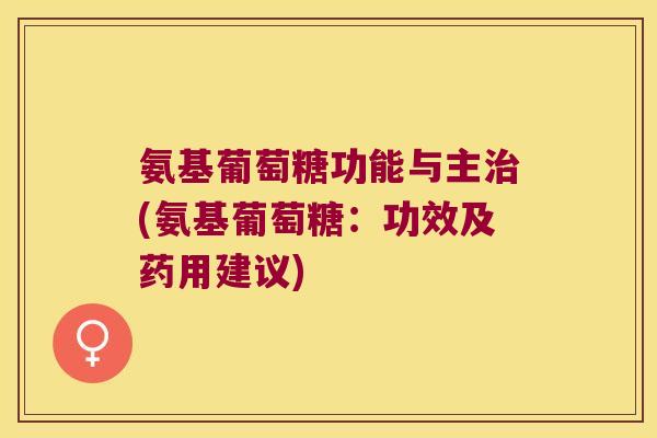 氨基葡萄糖功能与主治(氨基葡萄糖:功效及药用建议)