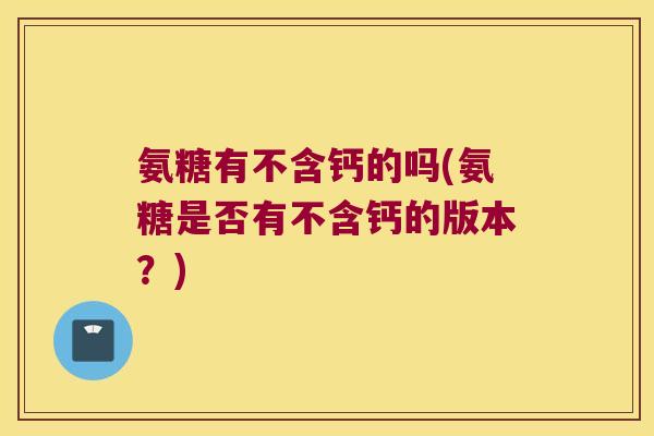 氨糖有不含钙的吗(氨糖是否有不含钙的版本?)