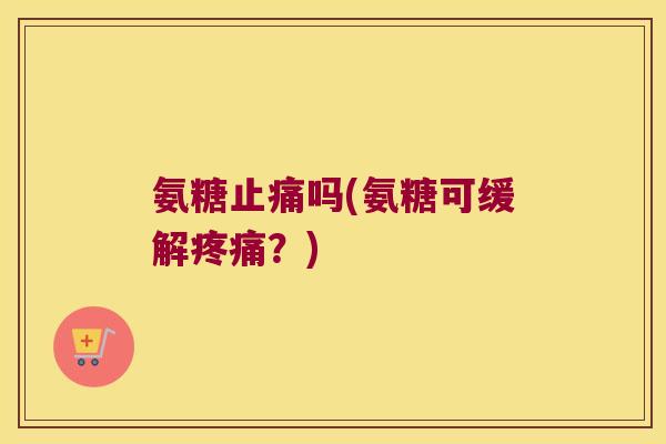 氨糖止痛吗(氨糖可缓解疼痛？)