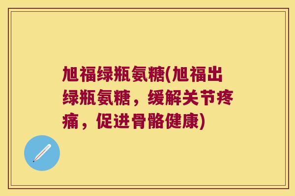 旭福绿瓶氨糖(旭福出绿瓶氨糖,缓解关节疼痛,促进骨骼健康)