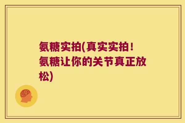 氨糖实拍(真实实拍！氨糖让你的关节真正放松)