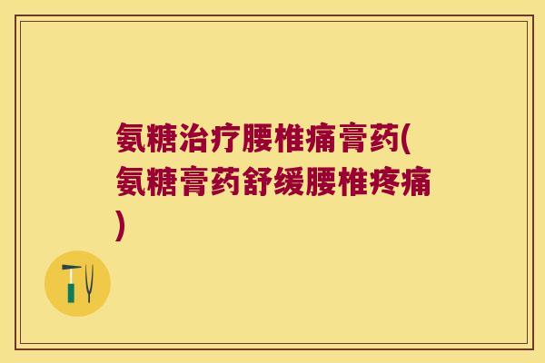 氨糖治疗腰椎痛膏药(氨糖膏药舒缓腰椎疼痛)