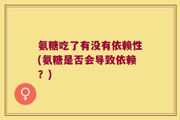 氨糖吃了有没有依赖性(氨糖是否会导致依赖?)