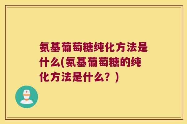 氨基葡萄糖纯化方法是什么(氨基葡萄糖的纯化方法是什么?)