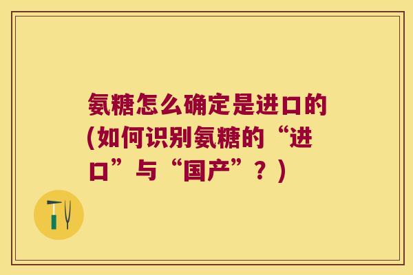 氨糖怎么确定是进口的(如何识别氨糖的“进口”与“国产”?) 氨糖怎么确定是进口的(如何识别氨糖的“进口”与“国产”?)