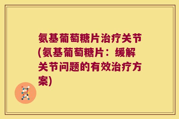 氨基葡萄糖片治疗关节(氨基葡萄糖片:缓解关节问题的有效治疗方案)