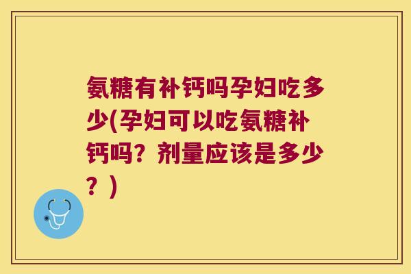 氨糖有补钙吗孕妇吃多少(孕妇可以吃氨糖补钙吗?剂量应该是多少?)